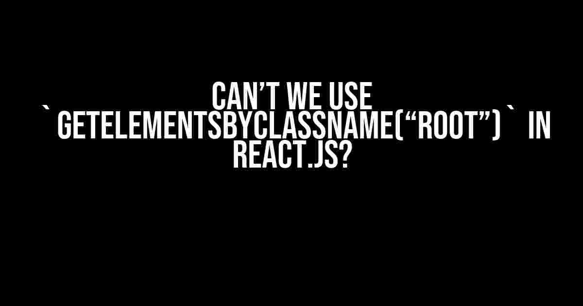 Can’t We Use `getElementsByClassName(“root”)` in React.js?