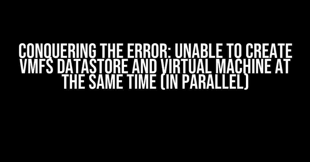 Conquering the Error: Unable to Create VMFS Datastore and Virtual Machine at the Same Time (In Parallel)