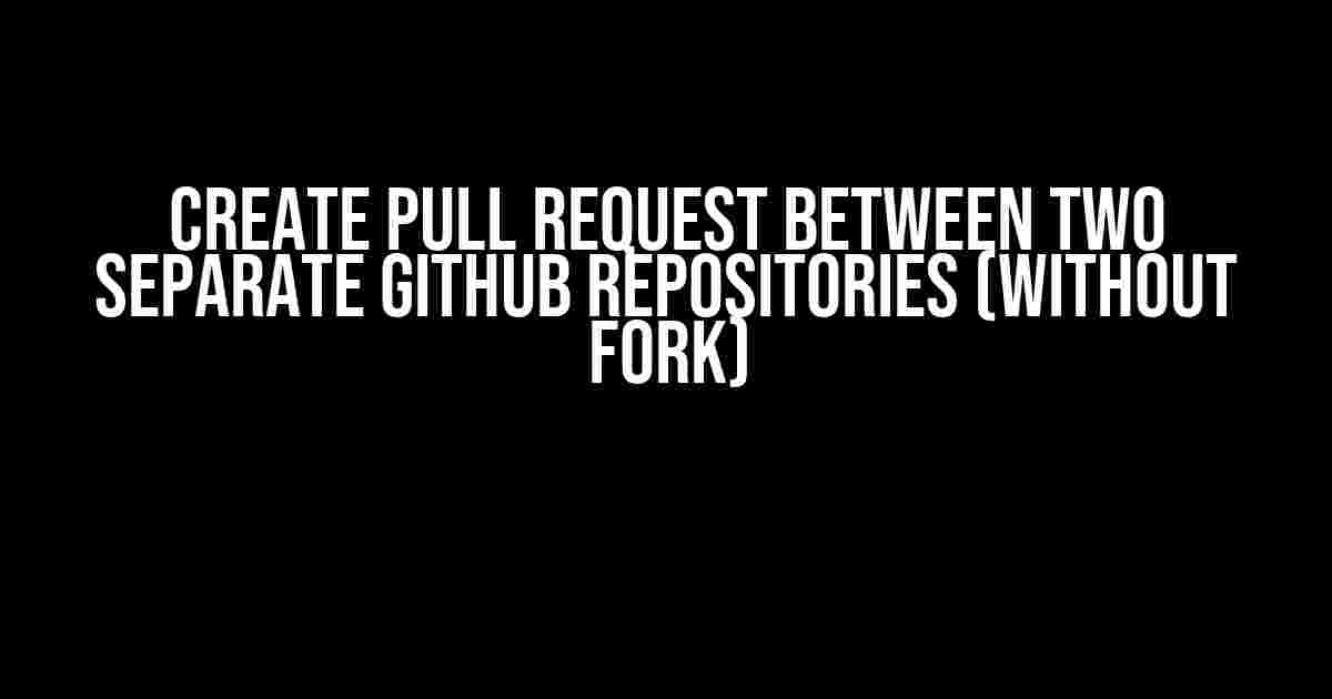 Create Pull Request Between Two Separate GitHub Repositories (without Fork)