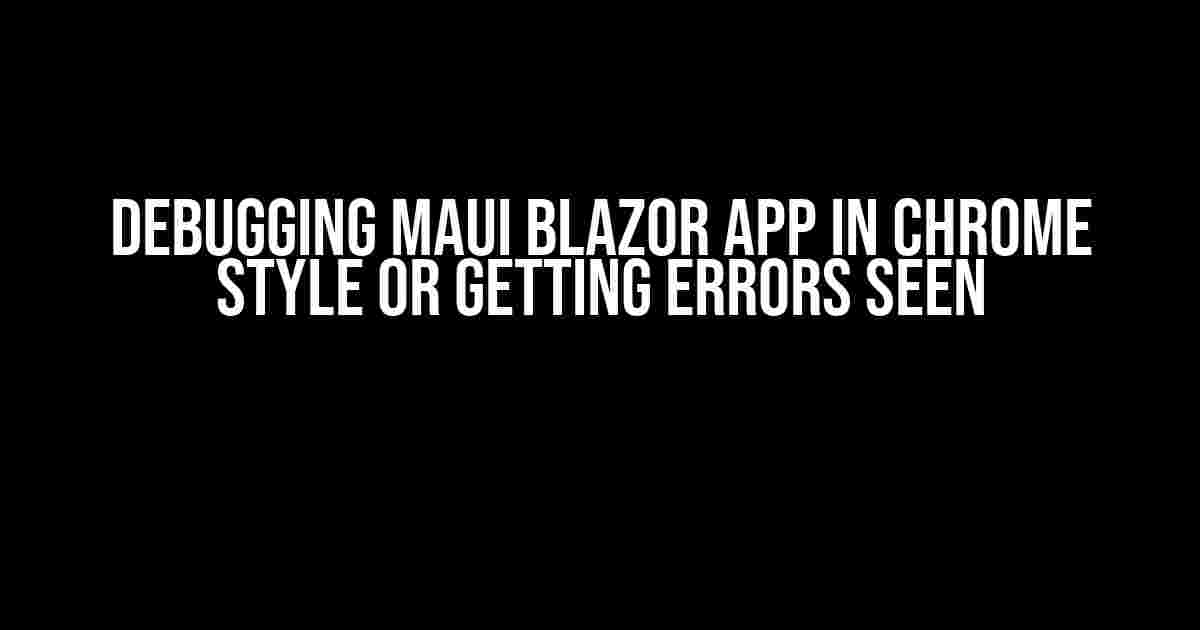 Debugging MAUI Blazor App in Chrome Style or Getting Errors Seen