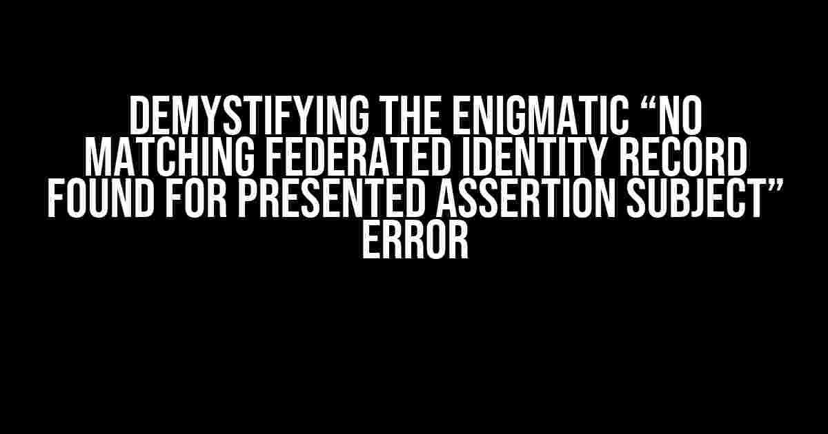 Demystifying the Enigmatic “No matching federated identity record found for presented assertion subject” Error