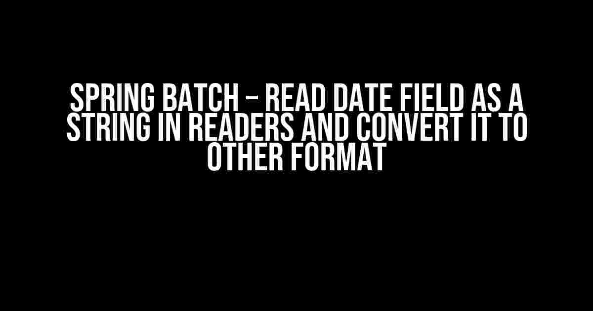 Spring Batch – Read Date Field as a String in Readers and Convert it to Other Format