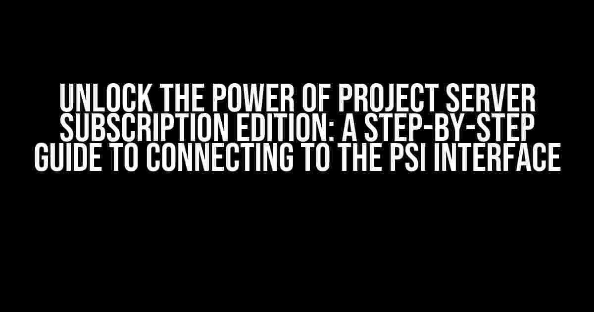 Unlock the Power of Project Server Subscription Edition: A Step-by-Step Guide to Connecting to the PSI Interface