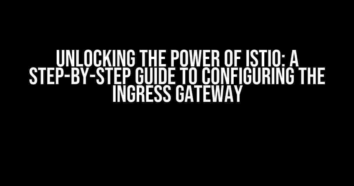 Unlocking the Power of Istio: A Step-by-Step Guide to Configuring the Ingress Gateway