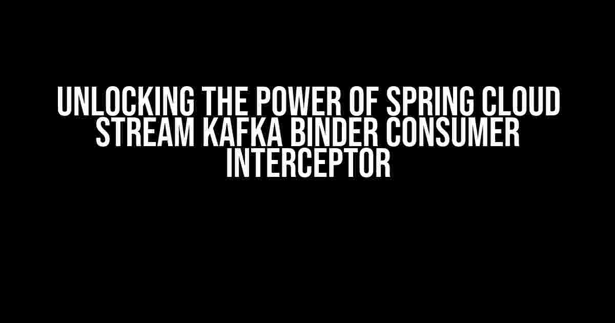 Unlocking the Power of Spring Cloud Stream Kafka Binder Consumer Interceptor