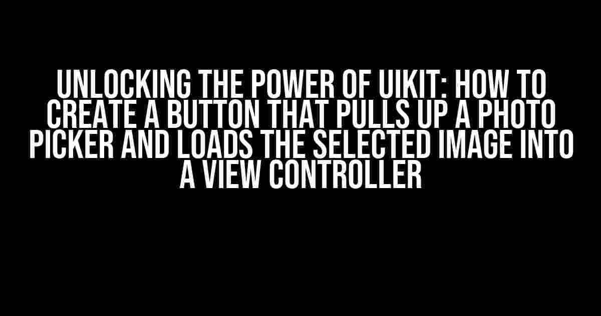 Unlocking the Power of UIKit: How to Create a Button that Pulls Up a Photo Picker and Loads the Selected Image into a View Controller