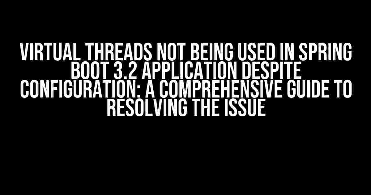 VIRTUAL THREADS NOT BEING USED IN SPRING BOOT 3.2 APPLICATION DESPITE CONFIGURATION: A COMPREHENSIVE GUIDE TO RESOLVING THE ISSUE